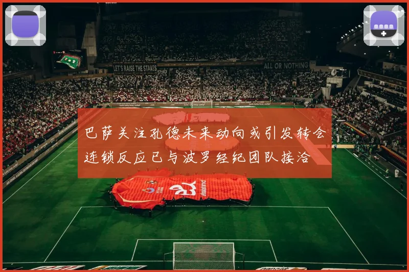 巴萨关注孔德未来动向或引发转会连锁反应已与波罗经纪团队接洽